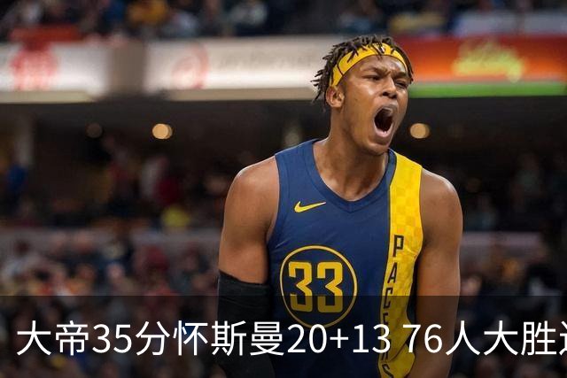 大帝35分怀斯曼20+13 76人大胜送活塞22连败