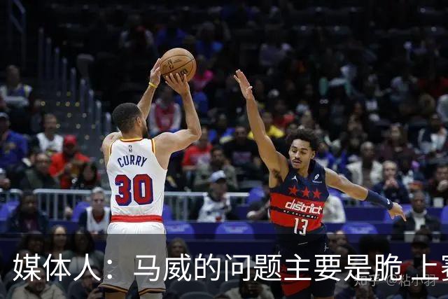 媒体人：马威的问题主要是脆 上赛季的60场出勤已经是生涯之最