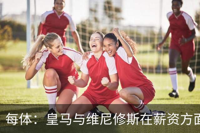 每体：皇马与维尼修斯在薪资方面分歧难以弥合，续约谈判陷僵局