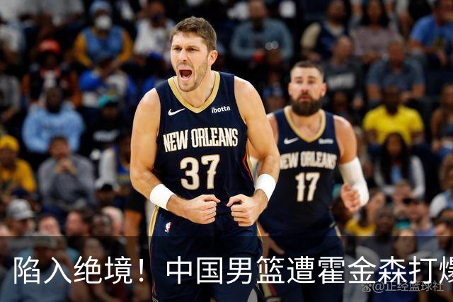 陷入绝境！中国男篮遭霍金森打爆 末轮不胜将无缘世界杯